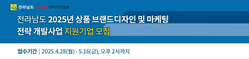 전라남도청 로고 / 한국디자인진흥원 로고 / 전라남도 2025년 상품 브랜드디자인 및 마케팅 전략 개발 사업 지원 기업 모집 / 접수기간 : 2025. 4.28(월) ~ 5. 16(금), 오후 2시까지